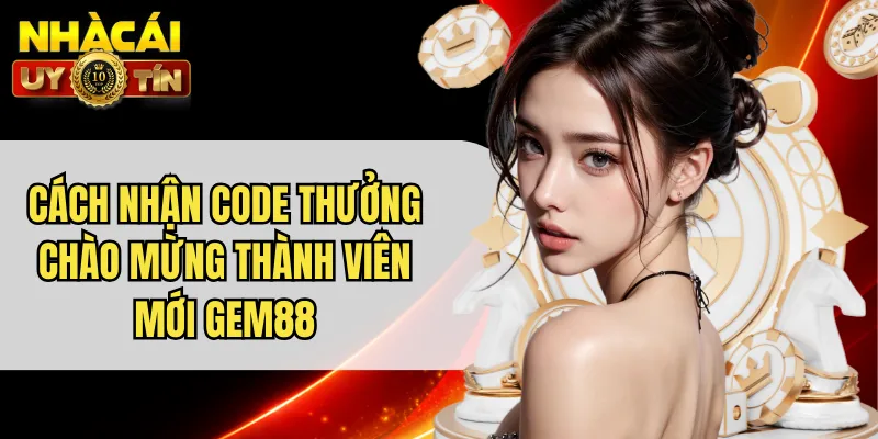 Cách Nhận Code Thưởng Chào Mừng Thành Viên Mới Gem88