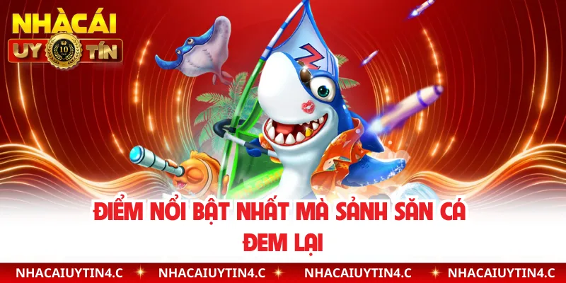 Điểm nổi bật nhất mà sảnh săn cá đem lại