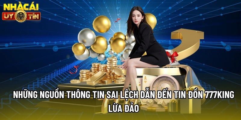 Những nguồn thông tin sai lệch dẫn đến tin đồn 777king lừa đảo